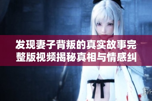 發(fā)現(xiàn)妻子背叛的真實故事完整版視頻揭秘真相與情感糾葛