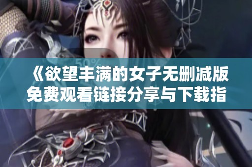 《欲望豐滿的女子無刪減版免費觀看鏈接分享與下載指南》