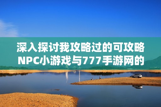 深入探討我攻略過的可攻略NPC小游戲與777手游網(wǎng)的樂趣分享 深入探討我攻略過的可攻略NPC小游戲與777手游網(wǎng)的樂趣分享