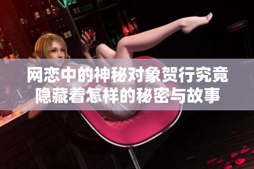 網(wǎng)戀中的神秘對象賀行究竟隱藏著怎樣的秘密與故事