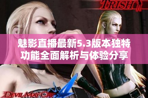魅影直播最新5.3版本獨特功能全面解析與體驗分享