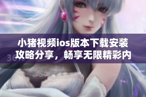 小豬視頻ios版本下載安裝攻略分享，暢享無限精彩內(nèi)容