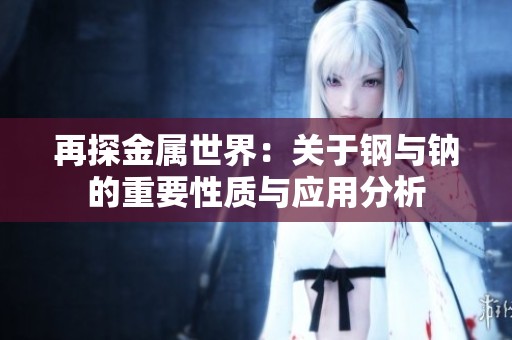 再探金屬世界：關(guān)于鋼與鈉的重要性質(zhì)與應(yīng)用分析