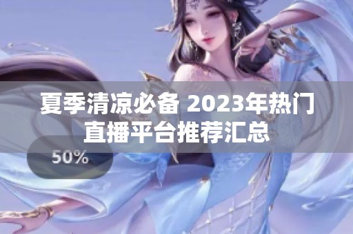夏季清涼必備 2023年熱門直播平臺推薦匯總