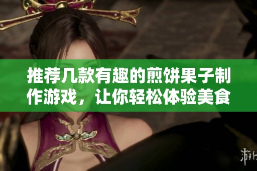 推薦幾款有趣的煎餅果子制作游戲，讓你輕松體驗(yàn)美食樂趣