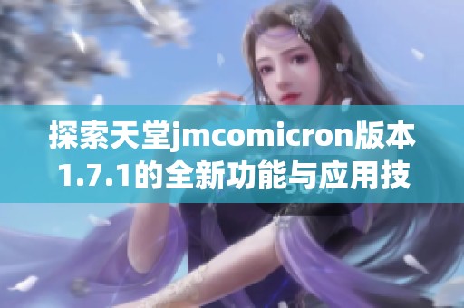 探索天堂jmcomicron版本1.7.1的全新功能與應(yīng)用技巧