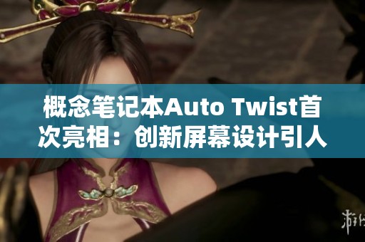 概念筆記本Auto Twist首次亮相：創(chuàng)新屏幕設計引人矚目