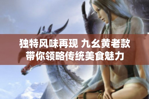 獨(dú)特風(fēng)味再現(xiàn) 九幺黃老款帶你領(lǐng)略傳統(tǒng)美食魅力