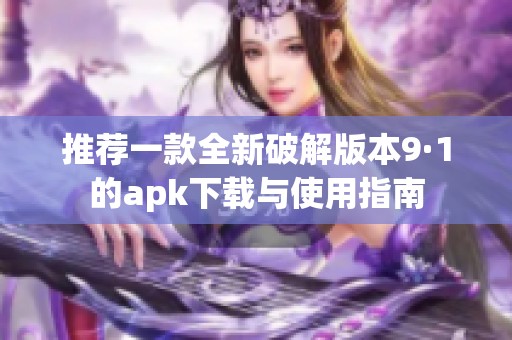 推薦一款全新破解版本9·1的apk下載與使用指南