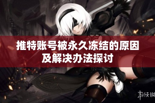 推特賬號被永久凍結的原因及解決辦法探討
