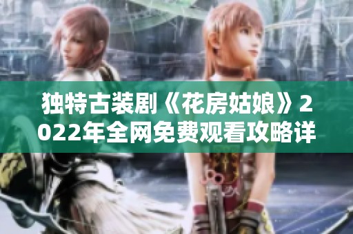 獨(dú)特古裝劇《花房姑娘》2022年全網(wǎng)免費(fèi)觀看攻略詳解