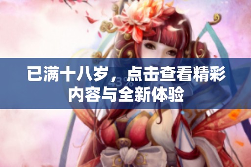 已滿十八歲，點擊查看精彩內(nèi)容與全新體驗