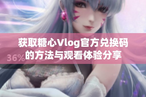 獲取糖心Vlog官方兌換碼的方法與觀看體驗(yàn)分享