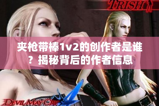 夾槍帶棒1v2的創(chuàng)作者是誰？揭秘背后的作者信息