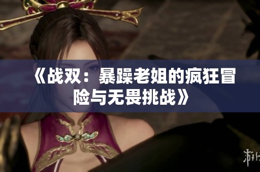 《戰(zhàn)雙：暴躁老姐的瘋狂冒險(xiǎn)與無畏挑戰(zhàn)》