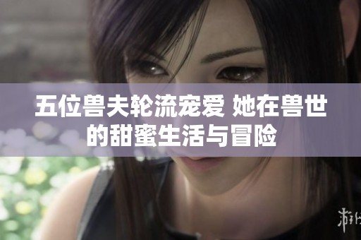五位獸夫輪流寵愛 她在獸世的甜蜜生活與冒險