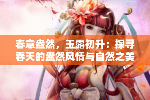 春意盎然，玉露初升：探尋春天的盎然風(fēng)情與自然之美