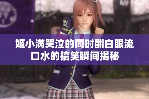 姬小滿哭泣的同時翻白眼流口水的搞笑瞬間揭秘