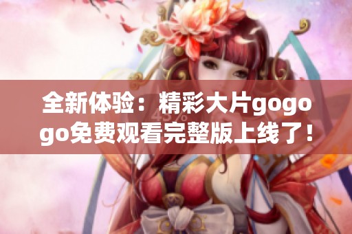 全新體驗(yàn)：精彩大片gogogo免費(fèi)觀看完整版上線(xiàn)了！