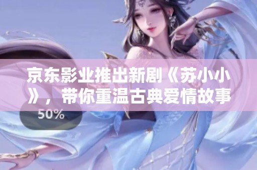 京東影業(yè)推出新劇《蘇小小》，帶你重溫古典愛情故事