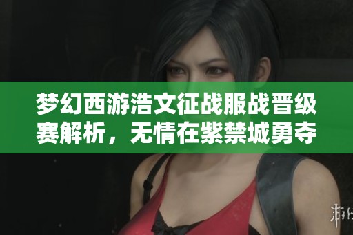夢幻西游浩文征戰(zhàn)服戰(zhàn)晉級賽解析，無情在紫禁城勇奪第四冠！