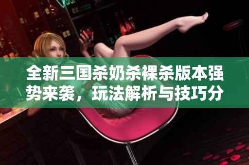 全新三國(guó)殺奶殺裸殺版本強(qiáng)勢(shì)來(lái)襲，玩法解析與技巧分享