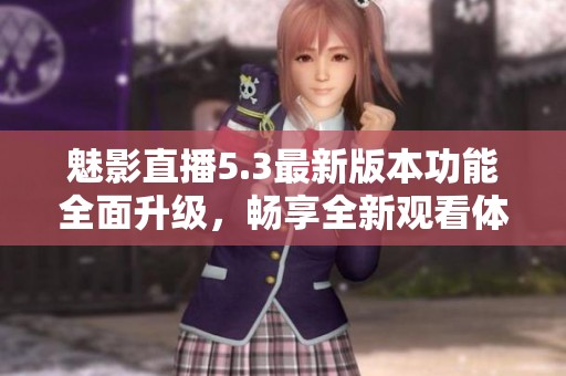 魅影直播5.3最新版本功能全面升級(jí)，暢享全新觀看體驗(yàn)