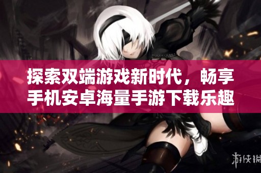 探索雙端游戲新時代，暢享手機安卓海量手游下載樂趣