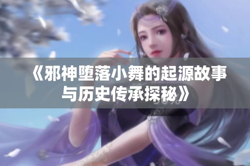《邪神墮落小舞的起源故事與歷史傳承探秘》