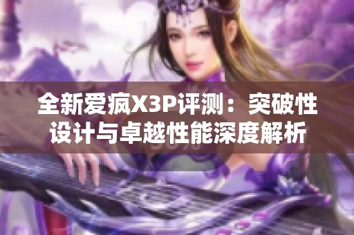 全新愛瘋X3P評測：突破性設(shè)計(jì)與卓越性能深度解析