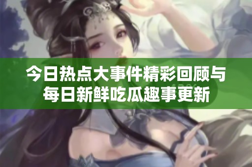 今日熱點(diǎn)大事件精彩回顧與每日新鮮吃瓜趣事更新