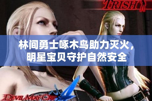 林間勇士啄木鳥(niǎo)助力滅火，明星寶貝守護(hù)自然安全
