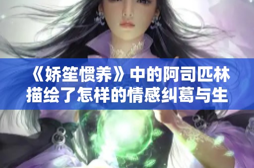 《嬌笙慣養(yǎng)》中的阿司匹林描繪了怎樣的情感糾葛與生活哲學(xué)