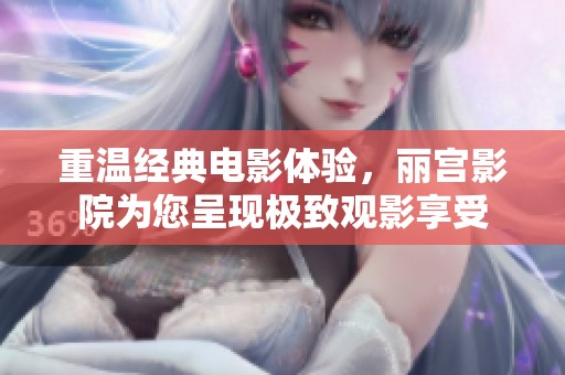 重溫經(jīng)典電影體驗(yàn)，麗宮影院為您呈現(xiàn)極致觀影享受