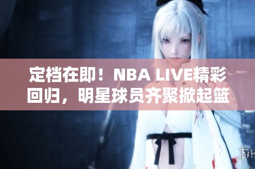 定檔在即！NBA LIVE精彩回歸，明星球員齊聚掀起籃球熱潮
