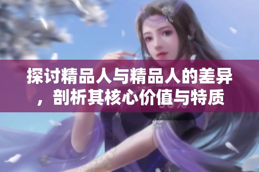 探討精品人與精品人的差異，剖析其核心價(jià)值與特質(zhì)