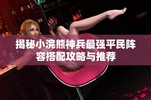 揭秘小浣熊神兵最強(qiáng)平民陣容搭配攻略與推薦