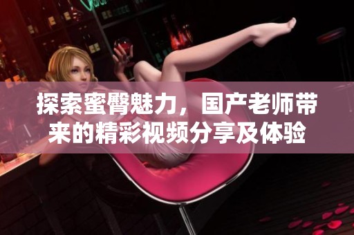 探索蜜臀魅力，國(guó)產(chǎn)老師帶來(lái)的精彩視頻分享及體驗(yàn)