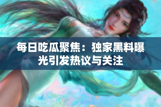 每日吃瓜聚焦：獨家黑料曝光引發(fā)熱議與關(guān)注