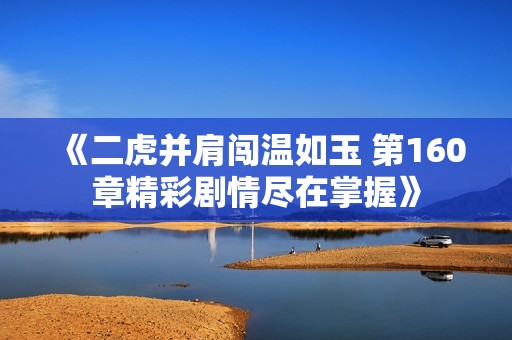 《二虎并肩闖溫如玉 第160章精彩劇情盡在掌握》