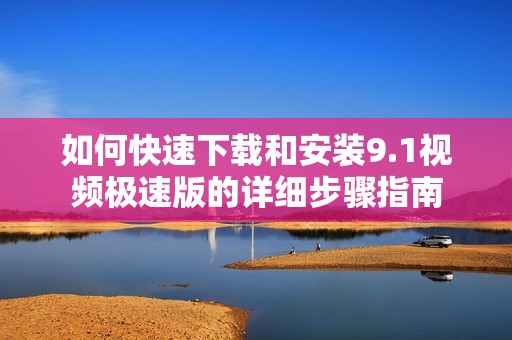 如何快速下載和安裝9.1視頻極速版的詳細(xì)步驟指南