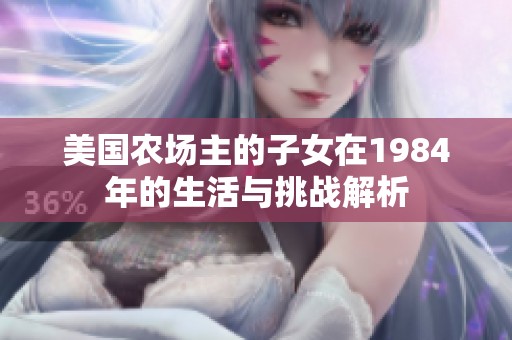 美國農(nóng)場(chǎng)主的子女在1984年的生活與挑戰(zhàn)解析