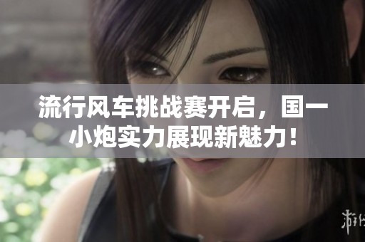 流行風車挑戰(zhàn)賽開啟，國一小炮實力展現(xiàn)新魅力！