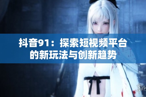 抖音91：探索短視頻平臺(tái)的新玩法與創(chuàng)新趨勢(shì)