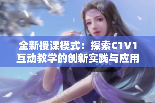 全新授課模式：探索C1V1互動(dòng)教學(xué)的創(chuàng)新實(shí)踐與應(yīng)用