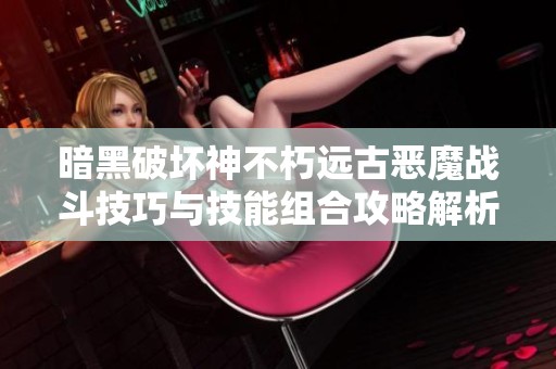 暗黑破壞神不朽遠(yuǎn)古惡魔戰(zhàn)斗技巧與技能組合攻略解析