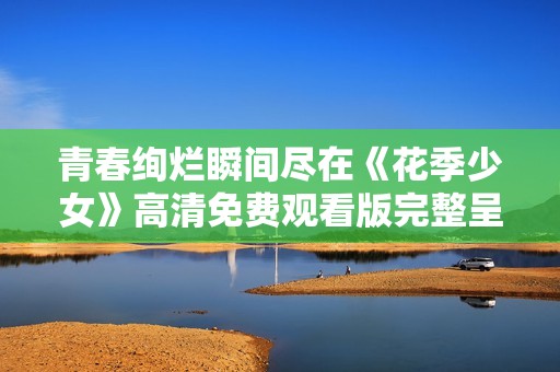青春絢爛瞬間盡在《花季少女》高清免費(fèi)觀看版完整呈現(xiàn)