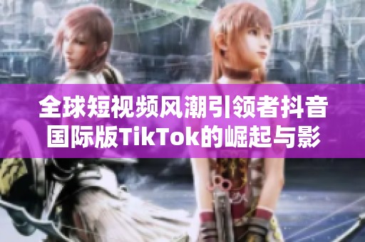 全球短視頻風潮引領者抖音國際版TikTok的崛起與影響