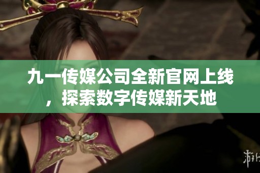 九一傳媒公司全新官網(wǎng)上線，探索數(shù)字傳媒新天地