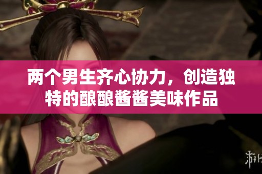 兩個(gè)男生齊心協(xié)力，創(chuàng)造獨(dú)特的釀釀醬醬美味作品